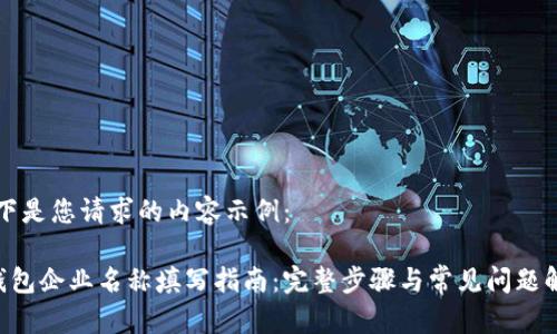 以下是您请求的内容示例：

U钱包企业名称填写指南：完整步骤与常见问题解答