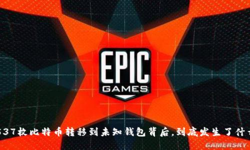 5537枚比特币转移到未知钱包背后,到底发生了什么?