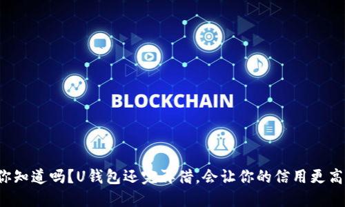 你知道吗?U钱包还完再借,会让你的信用更高!