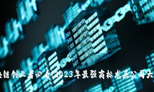 区块链创业者必看!2023年最强商标龙头公司大盘点