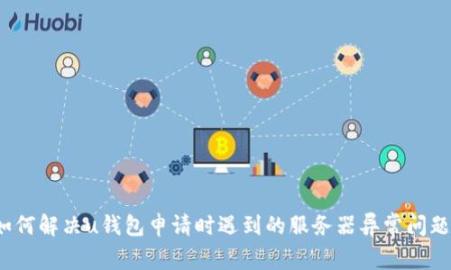 如何解决u钱包申请时遇到的服务器异常问题?
