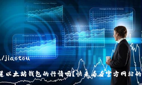 jiaotou/jiaotou
你想知道以太坊钱包的行情吗?快来看看官方网站的数据吧!