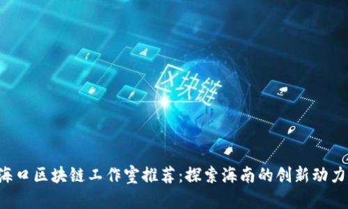 海口区块链工作室推荐:探索海南的创新动力!