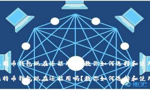 比特币钱包现在还能用吗?教你如何选择和使用!
比特币钱包现在还能用吗?教你如何选择和使用!