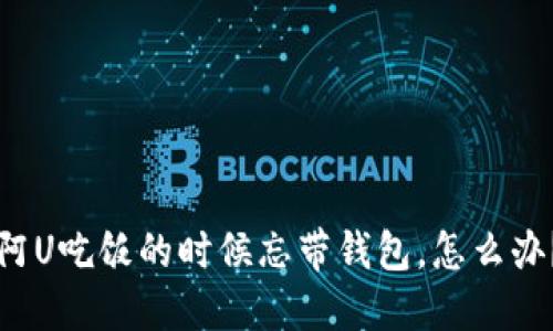 阿U吃饭的时候忘带钱包,怎么办?