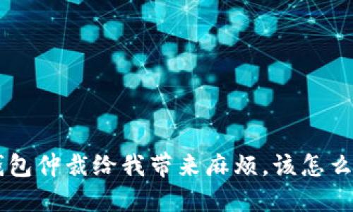 u钱包仲裁给我带来麻烦,该怎么办?