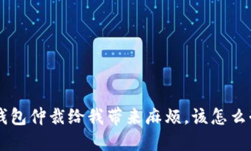 u钱包仲裁给我带来麻烦,该怎么办?