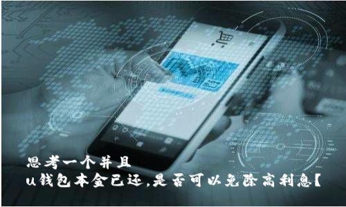 思考一个并且 
u钱包本金已还,是否可以免除高利息?
