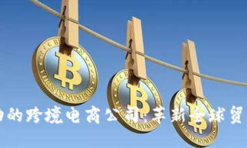 区块链驱动的跨境电商公司：革新全球贸易的新力量