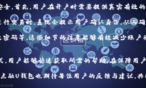   点融U钱包客服电话：解决您的疑问与问题 / 
 guanjianci 点融U钱包, 客服电话, 用户帮助, 在线客服 /guanjianci 

介绍点融U钱包
点融U钱包是一款专注于智能金融服务的手机应用，通过便捷的操作与高效的用户体验，力求为每一位用户提供安全、稳定的金融服务。无论您是在进行资金管理、财富增值还是日常消费，点融U钱包都能为您提供一系列优质的工具与服务。

在这一数字化的时代中，移动钱包的应用愈发广泛，点融U钱包凭借其优质的安全性和独特的用户功能脱颖而出。它不仅支持多种支付方式，还是用户进行理财、消费、贷款等多重金融活动的重要依托。

点融U钱包的客服体系
在使用点融U钱包的过程中，用户难免会遇到一些问题或困惑，为此，点融U钱包为用户提供了多元化的客服支持。除了官网上的FAQ和帮助文档外，用户可以通过拨打客服电话、在线客服等多种方式与客服团队取得联系。

点融U钱包的客服电话设计目的是为了帮助用户高效解决在使用过程中的各类问题，无论是技术故障、账户问题，还是充值提现的相关疑问，客服团队都会提供专业、及时的解答与支持。

可能相关问题一：如何联系客服？
如果您在使用点融U钱包时遇到问题，第一步可以通过点融U钱包的应用内联系客服。一般来说，应用内会有“联系客服”或“帮助中心”的选项，用户可以在其中找到与客服沟通的入口。此外，用户也可以拨打点融U钱包的客服电话进行咨询。

拨打客服电话是一种传统但有效的联系客服方式。在拨打时，请确保您准备了相关的个人信息（如账户名、手机号等），以便客服快速定位您的问题。通常，客服热线会提供多种服务选项，比如技术支持、账户问题、充值问题等，用户可根据自己的需求选择相应的服务。

除了电话客服，用户还可以选择在线客服。许多金融APP的在线客服功能都是24小时服务，用户可以随时通过应用中的“在线客服”发送信息，客服团队会及时回应。这种方式便于用户在面对紧急问题时得到快速帮助。

可能相关问题二：常见问题汇总
在使用点融U钱包的过程中，许多用户可能会遇到一些常见问题，例如如何修改密码、如何进行安全设置、如何申请提现、充值不到账等。这些问题虽然各异，但客服团队的专业知识可以帮助用户解决这些困惑。

例如，修改密码的步骤通常是在应用内进行的。在“账户设置”中，有“修改密码”选项，用户需要输入现有密码和新密码，按照系统提示操作即可。对于安全设置，用户可以开启双重认证功能，以提高账户的安全性。

在进行提现时，确保账户内的资金足够，并且绑定的银行卡信息准确无误。如果遇到充值不到账的情况，可以先等待一段时间，如果问题持续，请及时联系客服进行进一步的核查。

可能相关问题三：如何提升使用体验？
为了提升点融U钱包的使用体验，用户可以采取一些措施。例如，保持应用的最新版本，确保所有功能都能正常使用。此外，了解点融U钱包的各项功能与政策也是提升使用体验的重要部分。

用户可以定期查看点融U钱包的更新日志，了解新功能。同时，点融U钱包会不定期推出促销活动，使用积分兑换各种实用的优惠，用户可以关注相关信息，提高资金的使用效率。

另外，理财知识的掌握也可以提升使用体验。点融U钱包提供了理财产品的相关信息，用户可以根据自己的需求进行选择与投资，在获得收益的同时，也能更好地管理个人财务。

可能相关问题四：用户反馈的重要性
用户反馈对于点融U钱包的产品改进与服务提升具有重要意义。用户通过客服反馈问题，可以帮助点融U钱包团队识别服务中的不足，并提出改进建议。非常重视用户反馈的公司，通常会采取相应的措施来用户体验。

点融U钱包鼓励用户在使用过程中积极反馈，无论是对于产品的功能需求，还是对服务的建议，都可以通过客服渠道进行反馈。用户的真实体验与声音，对于产品的与发展都有着重要的促进作用。

回顾以往，点融U钱包一直在吸收用户的反馈进行产品迭代，与用户共同成长。用户的满意度以及使用反馈，不仅能帮助点融U钱包改善现有功能，还能引导公司的未来战略发展。

可能相关问题五：如何保护个人账户安全？
账户安全是用户在使用点融U钱包时最关心的问题之一。点融U钱包在设计时就采取了多种措施来保障用户的账户安全。首先，用户在开户时需要提供真实有效的信息，并经过身份验证，这样能有效防止身份盗用。

其次，点融U钱包提供多种安全保障措施，例如动态密码、指纹解锁等功能，可以为用户提供额外的安全保护。用户在进行交易时，系统会提示用户确认身份，从而确保账户使用的安全性。

此外，用户也应该养成良好的使用习惯，例如不轻易分享自己的账号与密码，不在不明链接中输入个人信息，定期更改密码等。这些细节的注意能够有效减少账户被盗的风险。

总结
点融U钱包提供的客服服务，是用户在日常使用过程中解决疑问的重要渠道。通过客服电话、在线客服等多元化的方式，用户能够快速获取所需的帮助。在保障用户使用体验的同时，客服也能收集到用户在使用过程中遇到的问题，并针对性地进行改进，使点融U钱包不断发展壮大。

希望用户在使用点融U钱包时能享受到便捷的服务体验，如有任何疑问，请随时联系客服获取帮助。在未来的发展中，点融U钱包也期待每位用户的反馈与建议，共同将产品做得更好，赋予用户更大的价值。